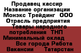 Продавец-кассир › Название организации ­ Монэкс Трейдинг, ООО › Отрасль предприятия ­ Товары народного потребления (ТНП) › Минимальный оклад ­ 20 000 - Все города Работа » Вакансии   . Татарстан респ.